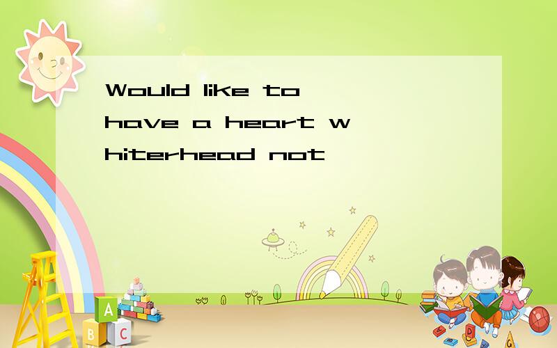 Would like to have a heart whiterhead not