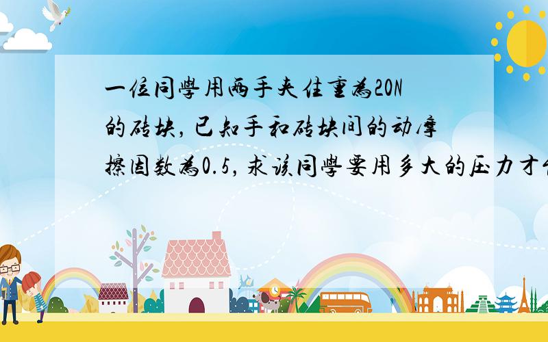 一位同学用两手夹住重为20N的砖块，已知手和砖块间的动摩擦因数为0.5，求该同学要用多大的压力才能将砖夹在空中；若该同学