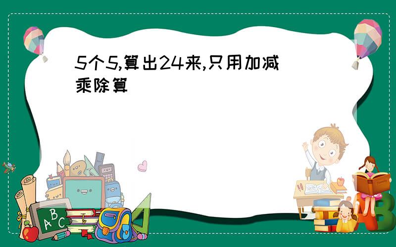 5个5,算出24来,只用加减乘除算