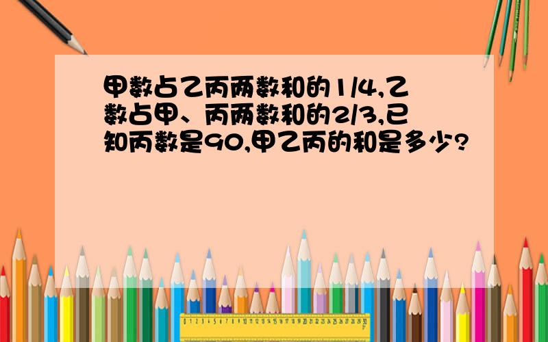 甲数占乙丙两数和的1/4,乙数占甲、丙两数和的2/3,已知丙数是90,甲乙丙的和是多少?