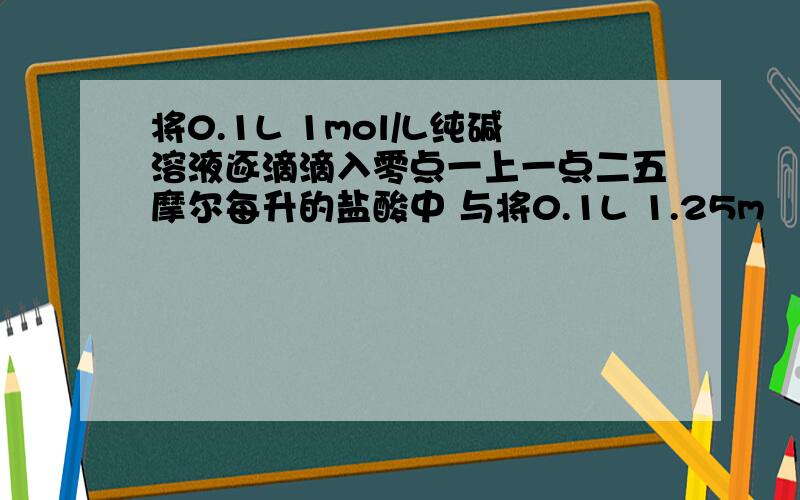 将0.1L 1mol/L纯碱溶液逐滴滴入零点一上一点二五摩尔每升的盐酸中 与将0.1L 1.25m