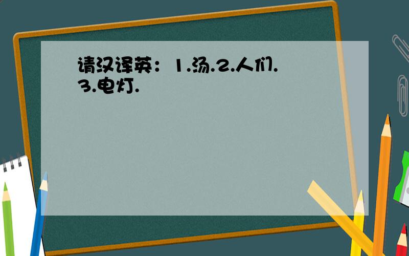 请汉译英：1.汤.2.人们.3.电灯.