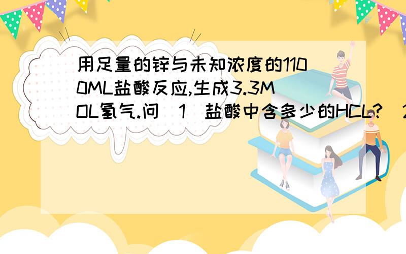 用足量的锌与未知浓度的1100ML盐酸反应,生成3.3MOL氢气.问（1）盐酸中含多少的HCL?（2）求盐酸中HCL浓度