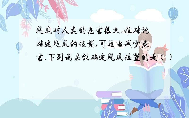 飓风对人类的危害很大,准确地确定飓风的位置,可适当减少危害.下列说法能确定飓风位置的是()