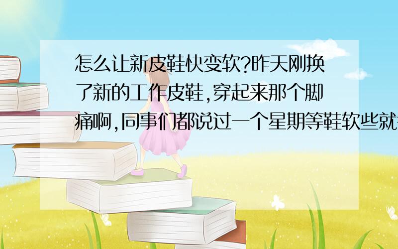 怎么让新皮鞋快变软?昨天刚换了新的工作皮鞋,穿起来那个脚痛啊,同事们都说过一个星期等鞋软些就行了,我的天那,要等一个星期