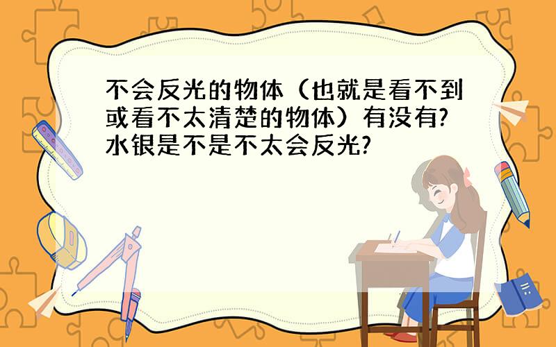 不会反光的物体（也就是看不到或看不太清楚的物体）有没有?水银是不是不太会反光?