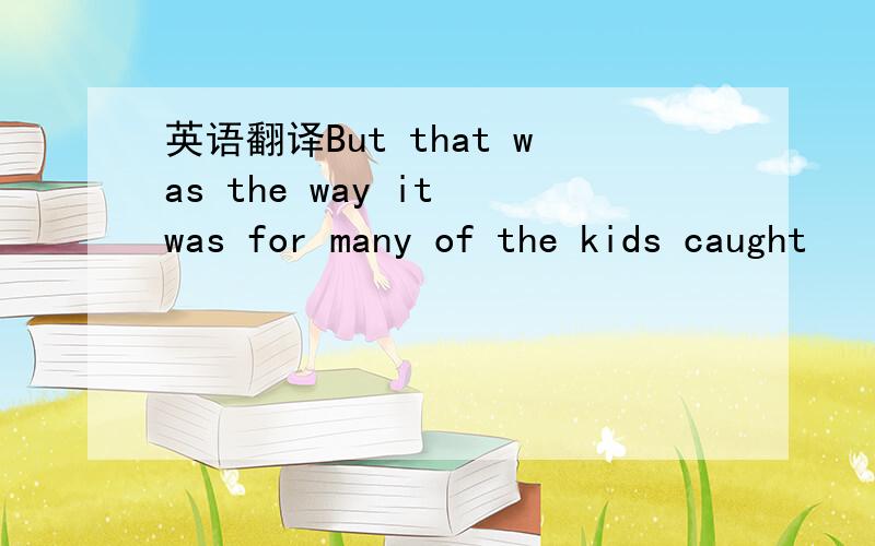 英语翻译But that was the way it was for many of the kids caught