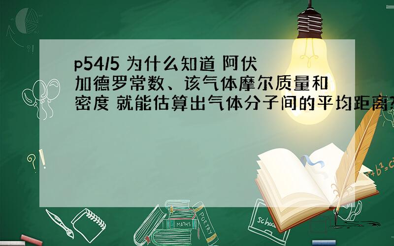 p54/5 为什么知道 阿伏加德罗常数、该气体摩尔质量和密度 就能估算出气体分子间的平均距离?