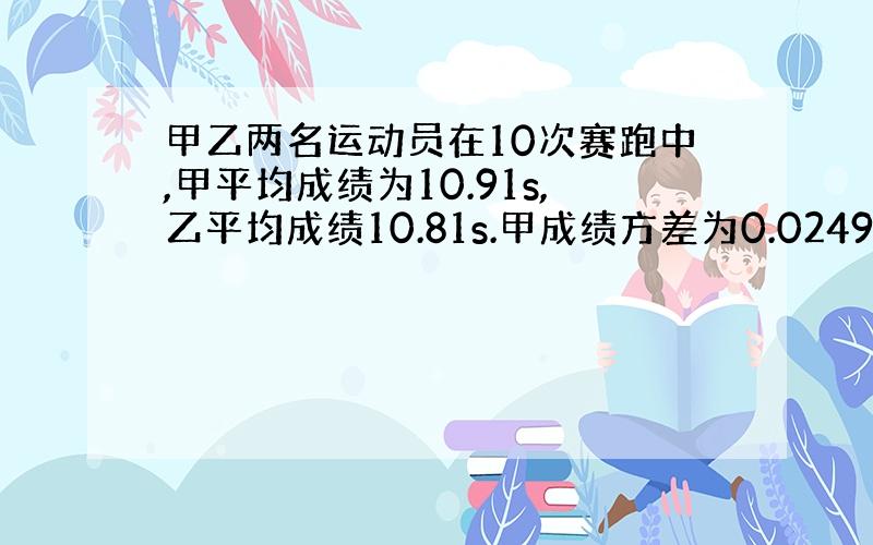 甲乙两名运动员在10次赛跑中,甲平均成绩为10.91s,乙平均成绩10.81s.甲成绩方差为0.0249,乙成绩方差为1