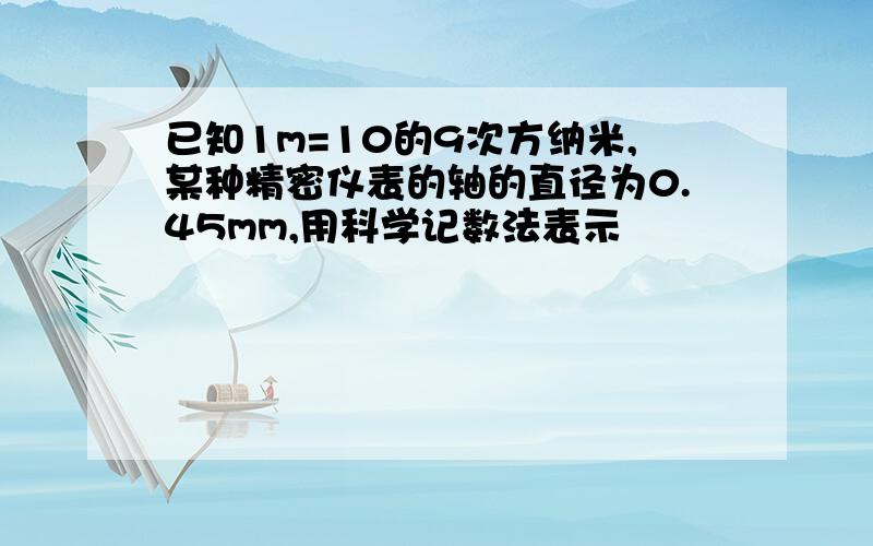 已知1m=10的9次方纳米,某种精密仪表的轴的直径为0.45mm,用科学记数法表示