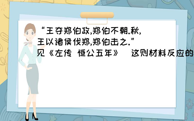 “王夺郑伯政,郑伯不朝.秋,王以诸侯伐郑,郑伯击之.”（见《左传 恒公五年》）这则材料反应的问题