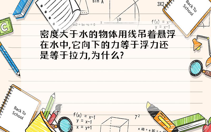 密度大于水的物体用线吊着悬浮在水中,它向下的力等于浮力还是等于拉力,为什么?