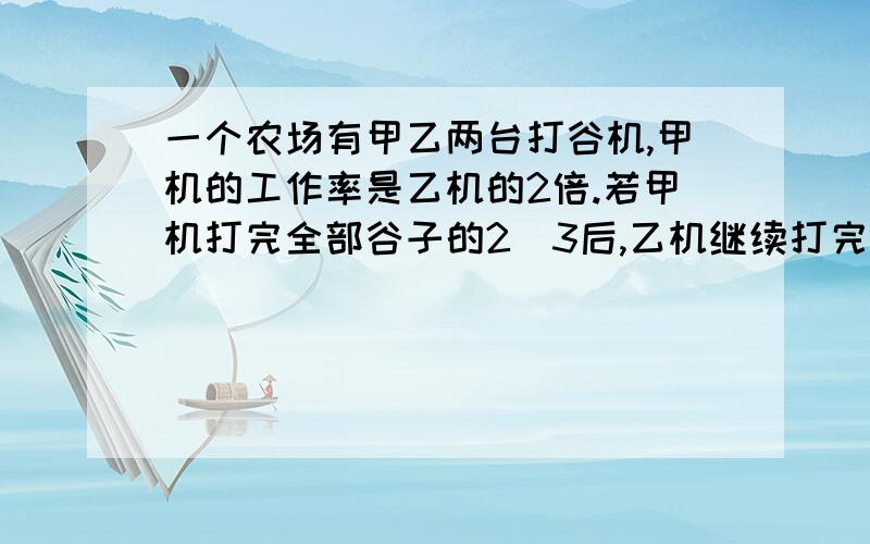 一个农场有甲乙两台打谷机,甲机的工作率是乙机的2倍.若甲机打完全部谷子的2／3后,乙机继续打完.