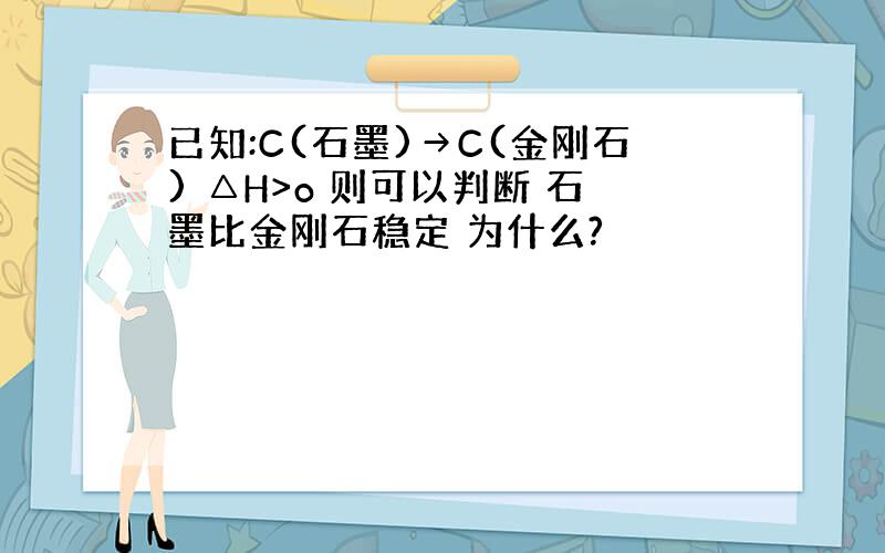 已知:C(石墨)→C(金刚石) △H>o 则可以判断 石墨比金刚石稳定 为什么?