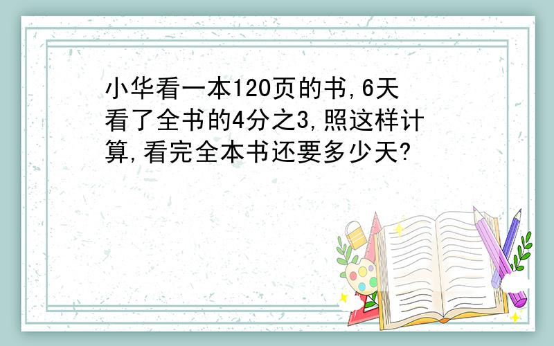 小华看一本120页的书,6天看了全书的4分之3,照这样计算,看完全本书还要多少天?