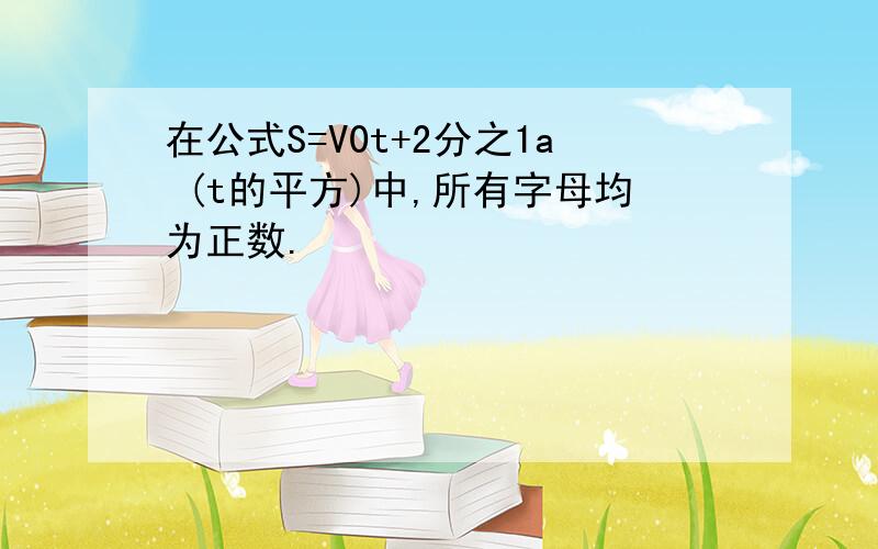 在公式S=V0t+2分之1a (t的平方)中,所有字母均为正数.