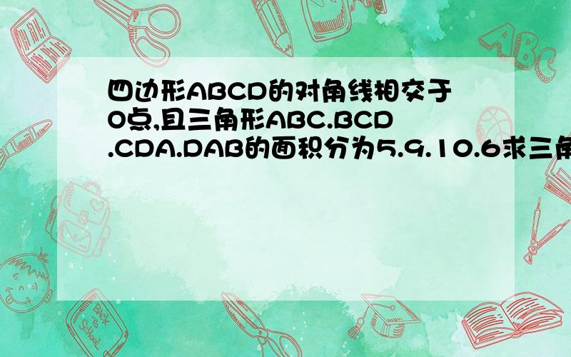 四边形ABCD的对角线相交于O点,且三角形ABC.BCD.CDA.DAB的面积分为5.9.10.6求三角形OAB.OBA