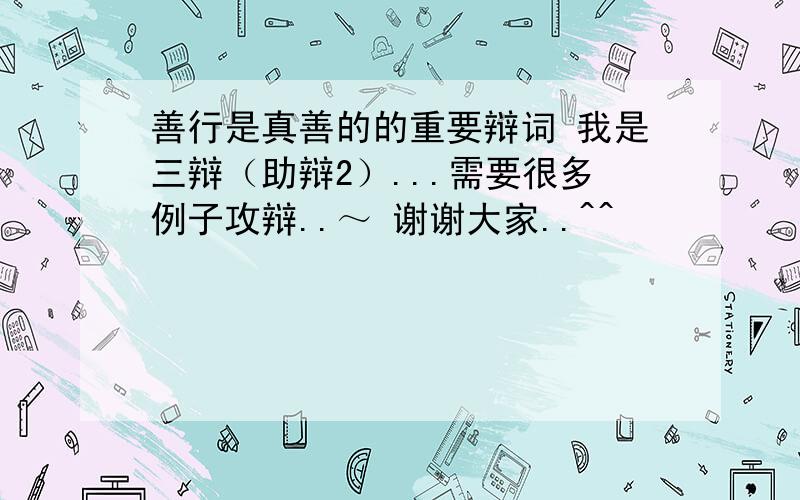 善行是真善的的重要辩词 我是三辩（助辩2）...需要很多例子攻辩..～ 谢谢大家..^^