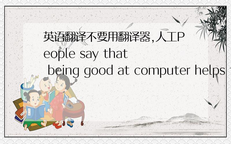 英语翻译不要用翻译器,人工People say that being good at computer helps fo