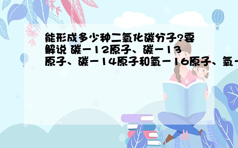 能形成多少种二氧化碳分子?要解说 碳－12原子、碳－13原子、碳－14原子和氧－16原子、氧－17原子、