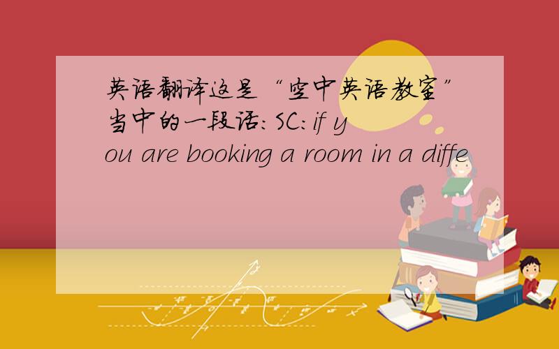 英语翻译这是“空中英语教室”当中的一段话：SC:if you are booking a room in a diffe