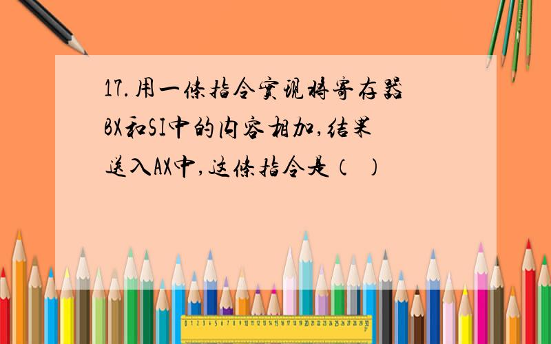 17.用一条指令实现将寄存器BX和SI中的内容相加,结果送入AX中,这条指令是（ ）