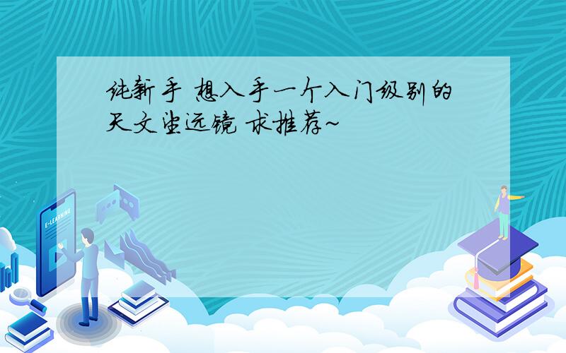 纯新手 想入手一个入门级别的天文望远镜 求推荐~