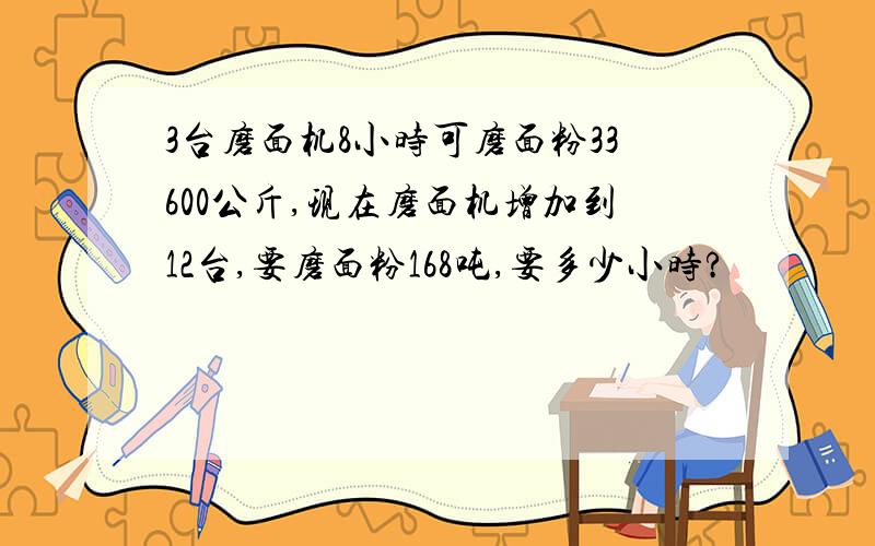 3台磨面机8小时可磨面粉33600公斤,现在磨面机增加到12台,要磨面粉168吨,要多少小时?