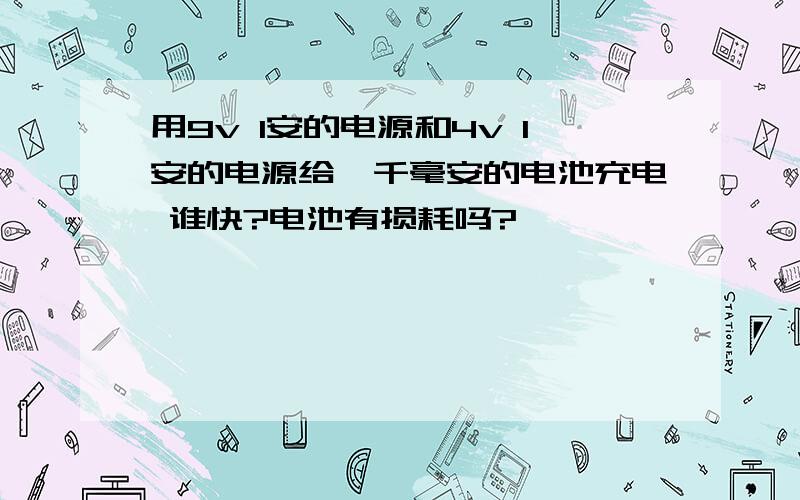 用9v 1安的电源和4v 1安的电源给一千毫安的电池充电 谁快?电池有损耗吗?