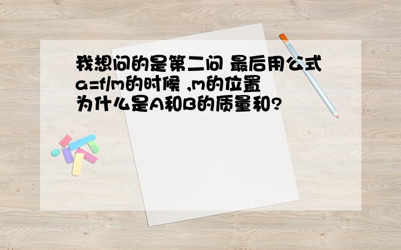 我想问的是第二问 最后用公式a=f/m的时候 ,m的位置为什么是A和B的质量和?