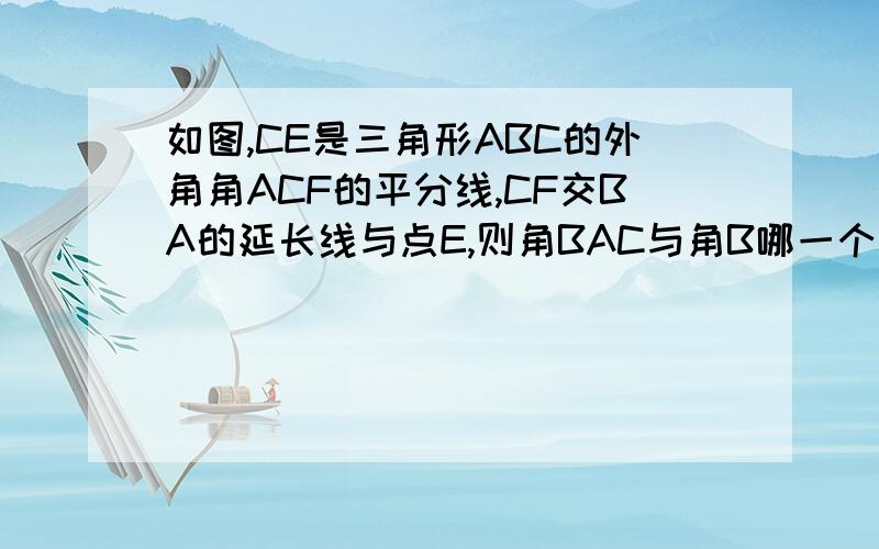 如图,CE是三角形ABC的外角角ACF的平分线,CF交BA的延长线与点E,则角BAC与角B哪一个大?并说明理由