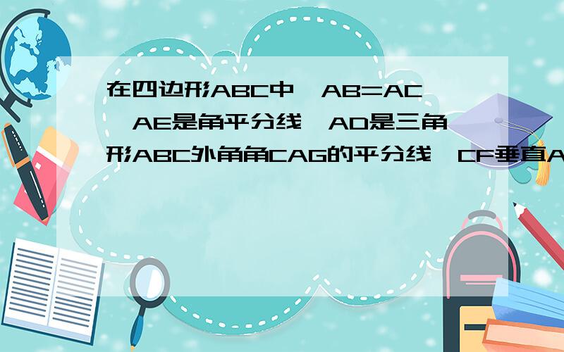 在四边形ABC中,AB=AC,AE是角平分线,AD是三角形ABC外角角CAG的平分线,CF垂直AD于E,求证四边形AEC