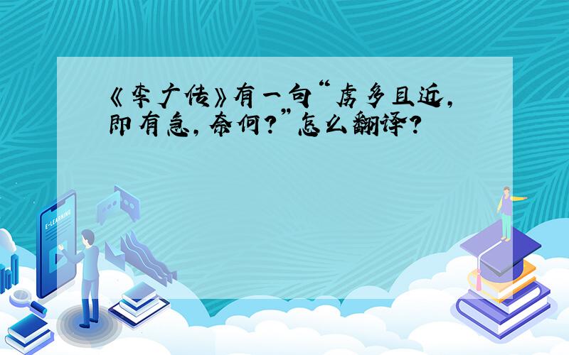 《李广传》有一句“虏多且近,即有急,奈何?”怎么翻译?