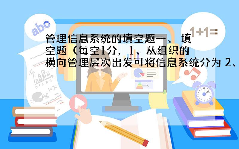 管理信息系统的填空题一、 填空题（每空1分，1、从组织的横向管理层次出发可将信息系统分为 2、 竞争的核心是人才的竞争。