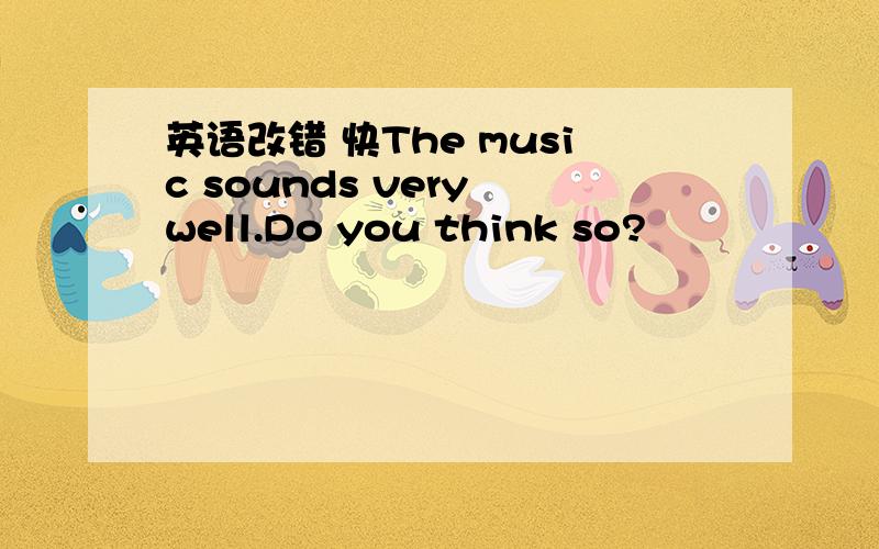 英语改错 快The music sounds very well.Do you think so?