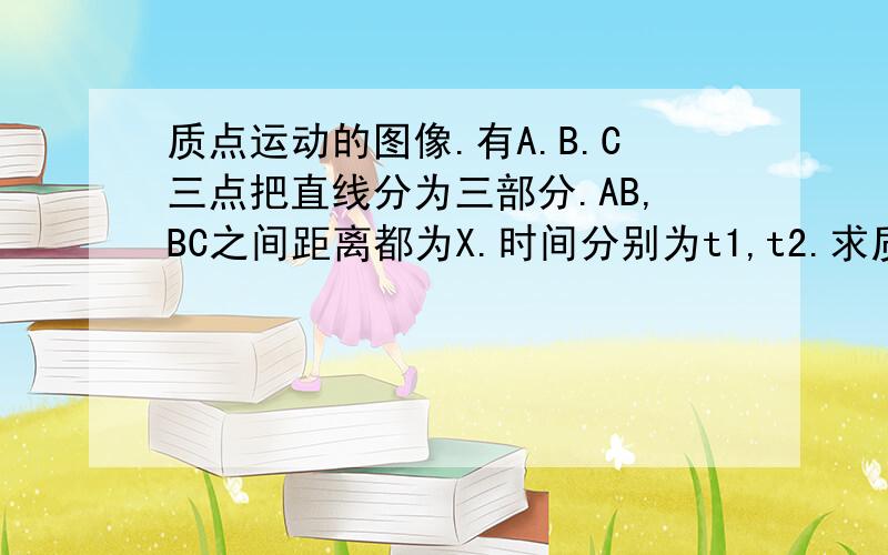 质点运动的图像.有A.B.C三点把直线分为三部分.AB,BC之间距离都为X.时间分别为t1,t2.求质点的加速度.&nb