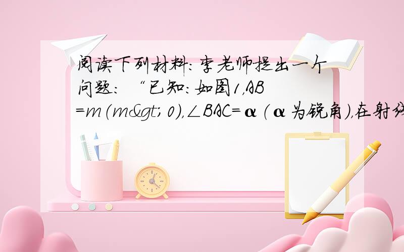 阅读下列材料：李老师提出一个问题： “已知：如图1，AB=m（m>0），∠BAC=α（α为锐角），在射线AC上取一