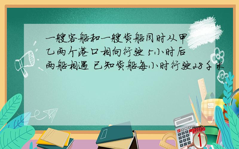 一艘客船和一艘货船同时从甲 乙两个港口相向行驶 5小时后两船相遇 已知货船每小时行驶28千米