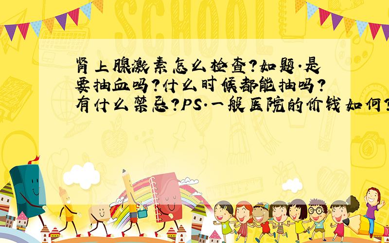 肾上腺激素怎么检查?如题.是要抽血吗?什么时候都能抽吗?有什么禁忌?PS.一般医院的价钱如何?