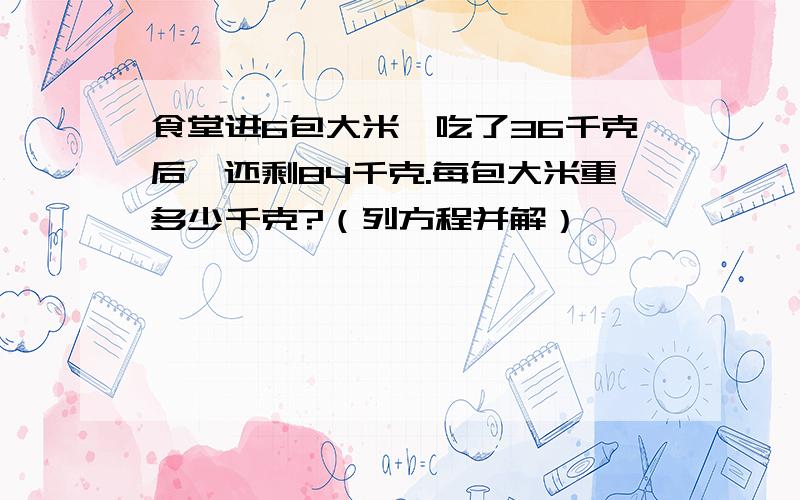 食堂进6包大米,吃了36千克后,还剩84千克.每包大米重多少千克?（列方程并解）