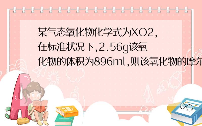 某气态氧化物化学式为XO2,在标准状况下,2.56g该氧化物的体积为896ml,则该氧化物的摩尔质量