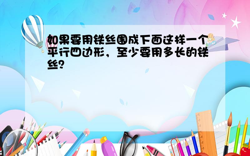 如果要用铁丝围成下面这样一个平行四边形，至少要用多长的铁丝？