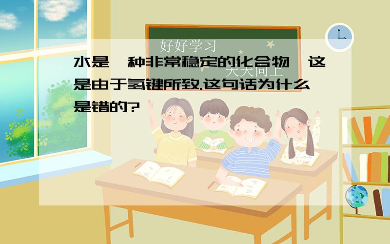 水是一种非常稳定的化合物,这是由于氢键所致.这句话为什么是错的?