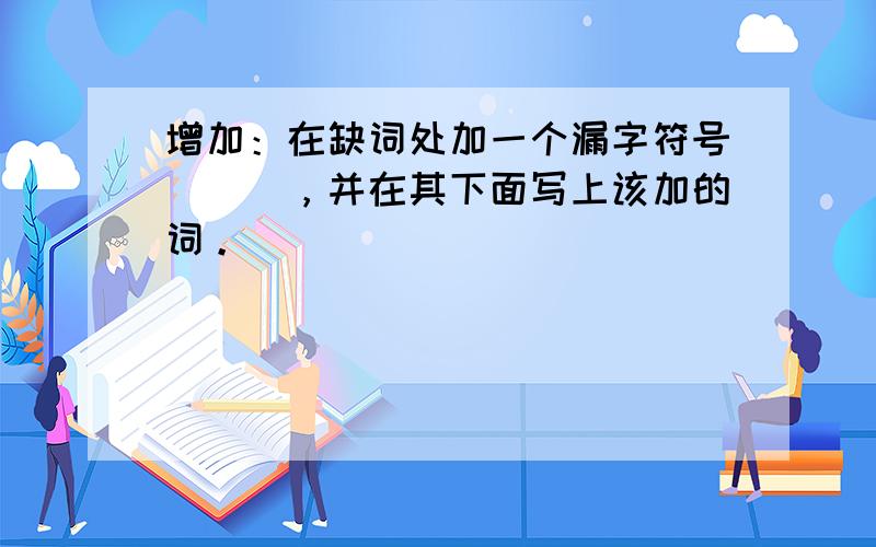 增加：在缺词处加一个漏字符号（^），并在其下面写上该加的词。