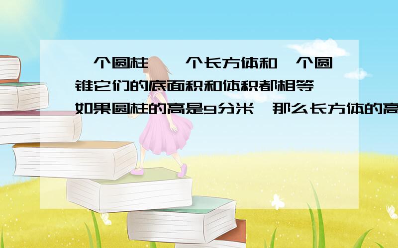 一个圆柱,一个长方体和一个圆锥它们的底面积和体积都相等,如果圆柱的高是9分米,那么长方体的高是( )分米