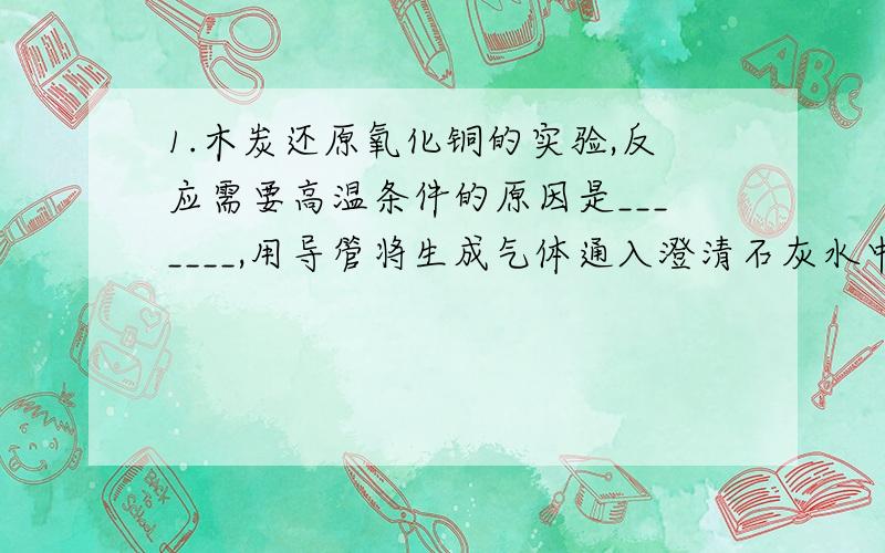 1.木炭还原氧化铜的实验,反应需要高温条件的原因是_______,用导管将生成气体通入澄清石灰水中,石灰水变浑浊说明__