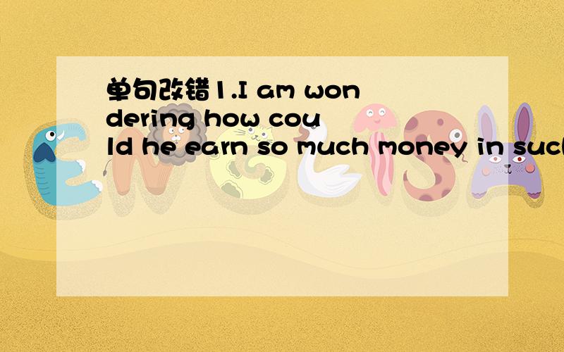 单句改错1.I am wondering how could he earn so much money in such