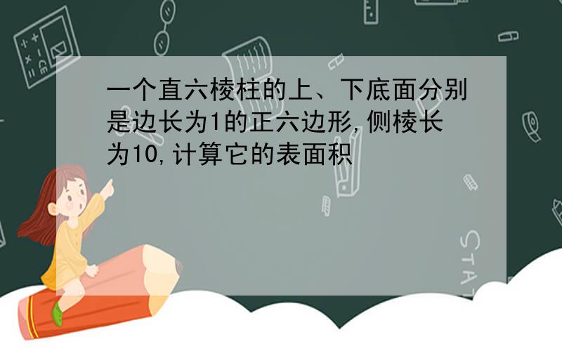 一个直六棱柱的上、下底面分别是边长为1的正六边形,侧棱长为10,计算它的表面积