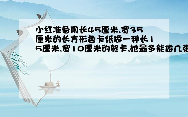 小红准备用长45厘米,宽35厘米的长方形色卡纸做一种长15厘米,宽10厘米的贺卡,她最多能做几张这样的贺卡