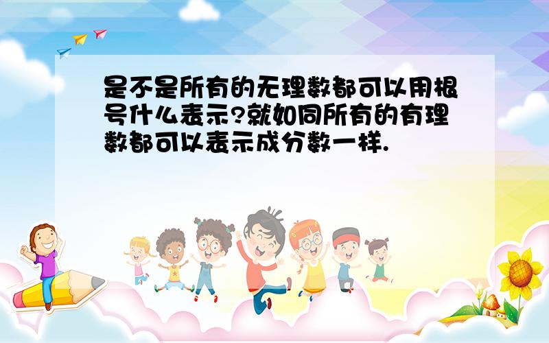 是不是所有的无理数都可以用根号什么表示?就如同所有的有理数都可以表示成分数一样.